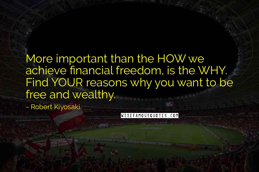 Robert Kiyosaki Quotes: More important than the HOW we achieve financial freedom, is the WHY. Find YOUR reasons why you want to be free and wealthy.