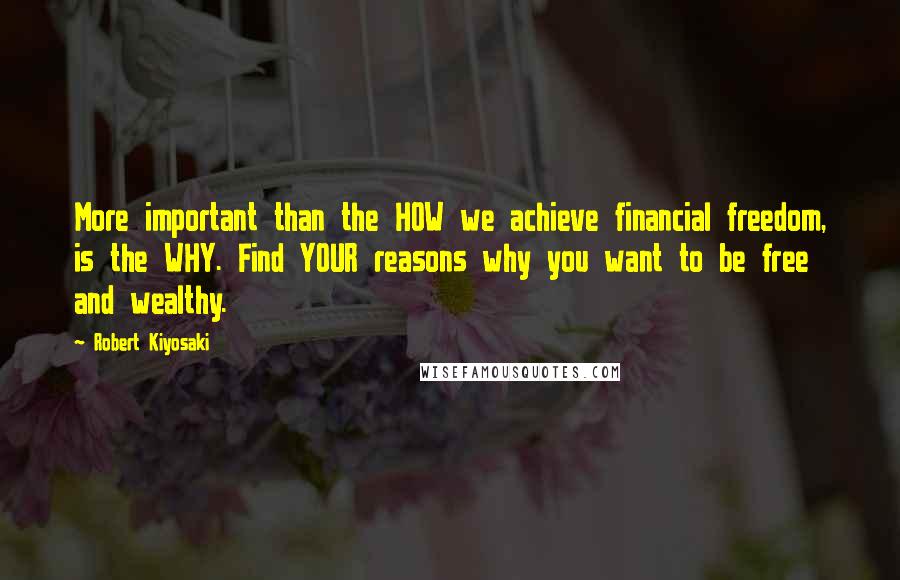 Robert Kiyosaki Quotes: More important than the HOW we achieve financial freedom, is the WHY. Find YOUR reasons why you want to be free and wealthy.