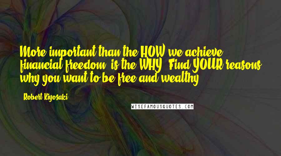 Robert Kiyosaki Quotes: More important than the HOW we achieve financial freedom, is the WHY. Find YOUR reasons why you want to be free and wealthy.