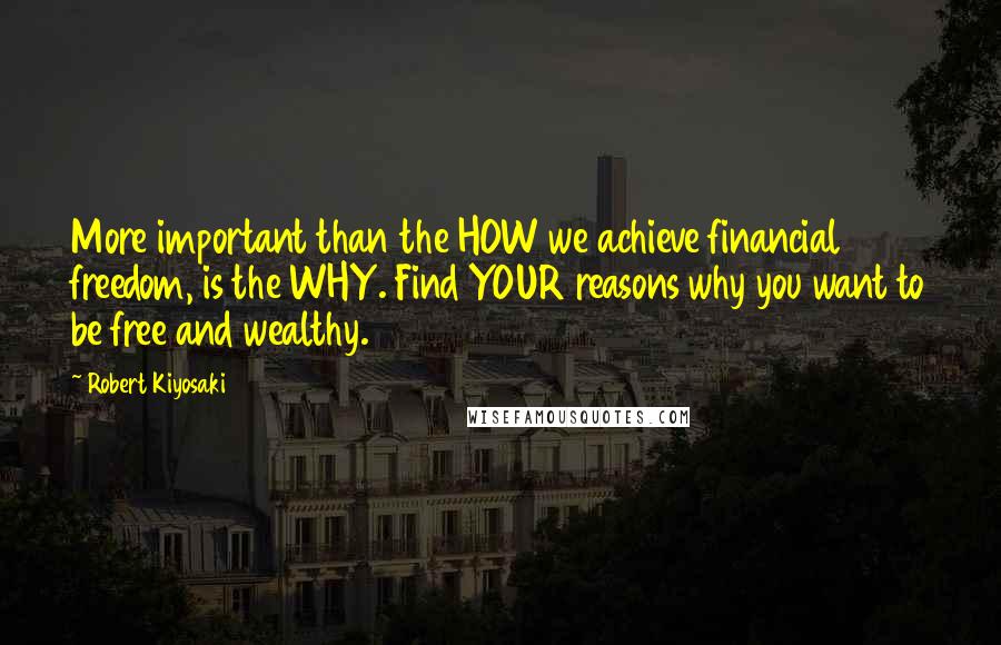 Robert Kiyosaki Quotes: More important than the HOW we achieve financial freedom, is the WHY. Find YOUR reasons why you want to be free and wealthy.