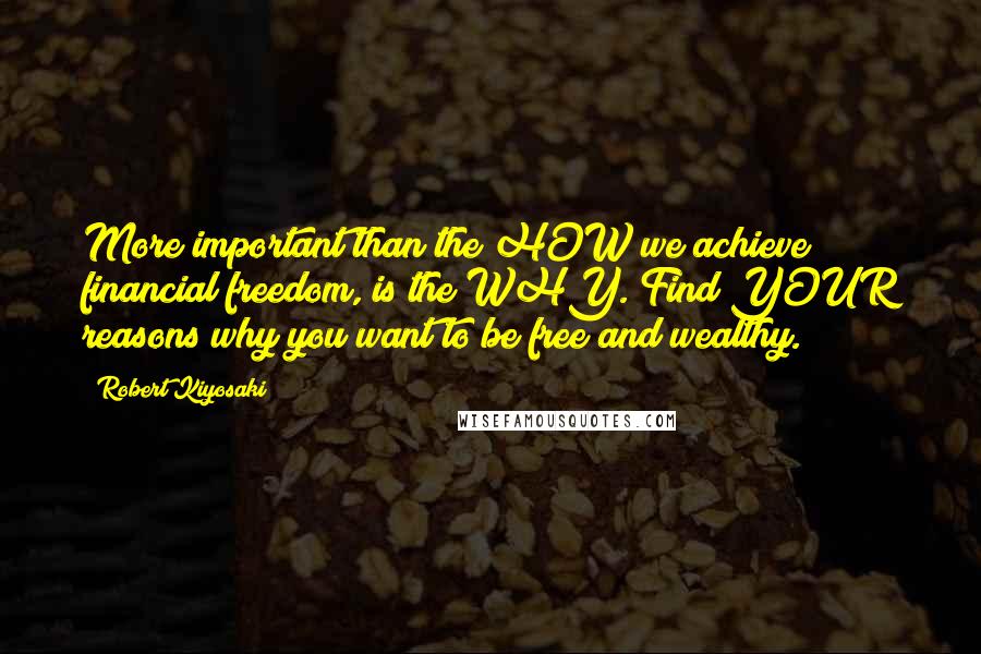 Robert Kiyosaki Quotes: More important than the HOW we achieve financial freedom, is the WHY. Find YOUR reasons why you want to be free and wealthy.