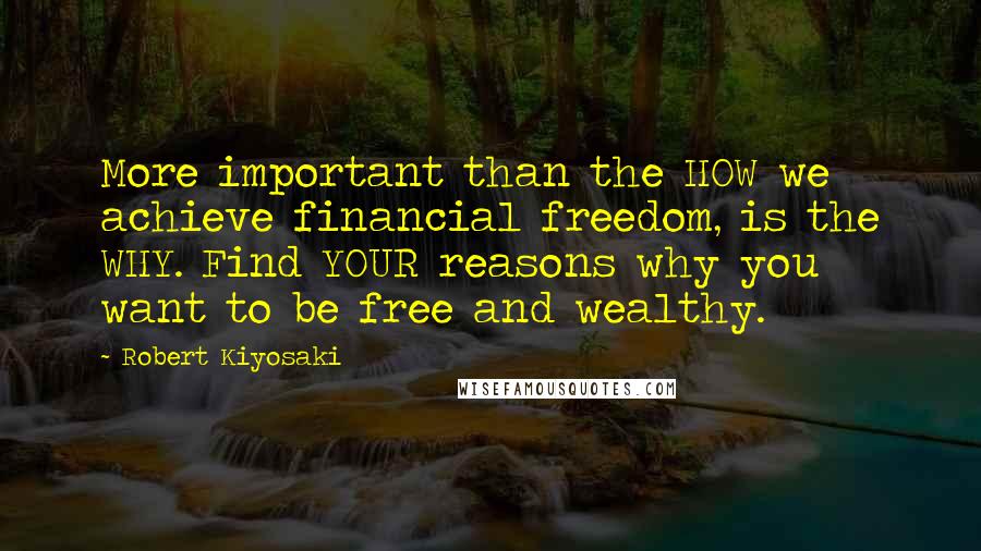 Robert Kiyosaki Quotes: More important than the HOW we achieve financial freedom, is the WHY. Find YOUR reasons why you want to be free and wealthy.