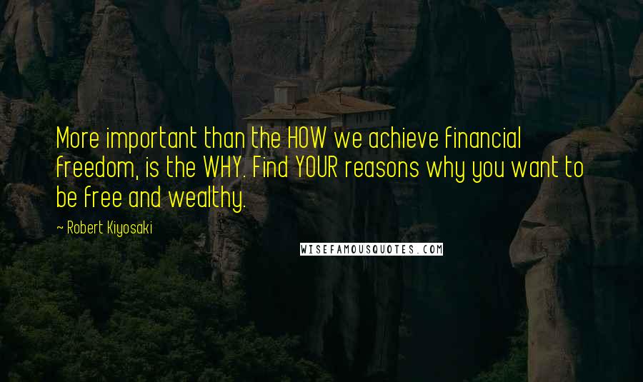 Robert Kiyosaki Quotes: More important than the HOW we achieve financial freedom, is the WHY. Find YOUR reasons why you want to be free and wealthy.