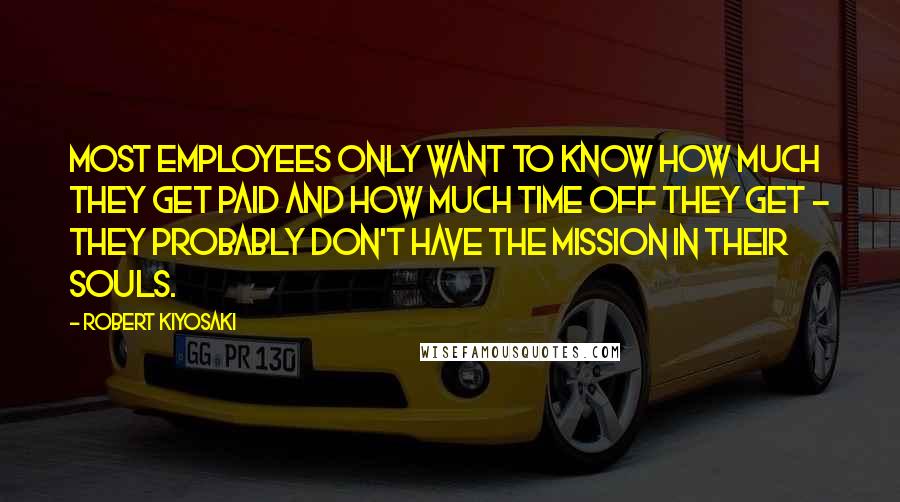 Robert Kiyosaki Quotes: Most employees only want to know how much they get paid and how much time off they get - they probably don't have the mission in their souls.