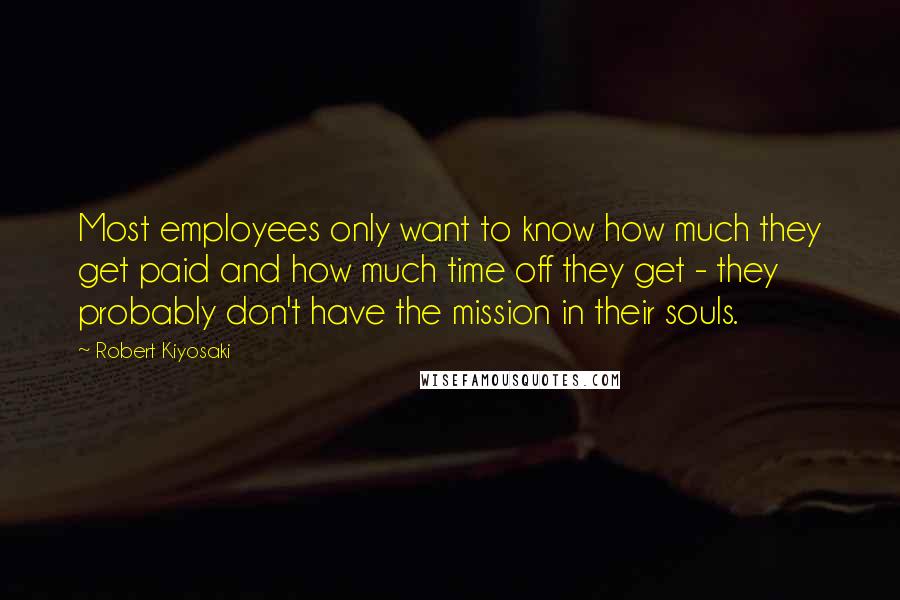 Robert Kiyosaki Quotes: Most employees only want to know how much they get paid and how much time off they get - they probably don't have the mission in their souls.