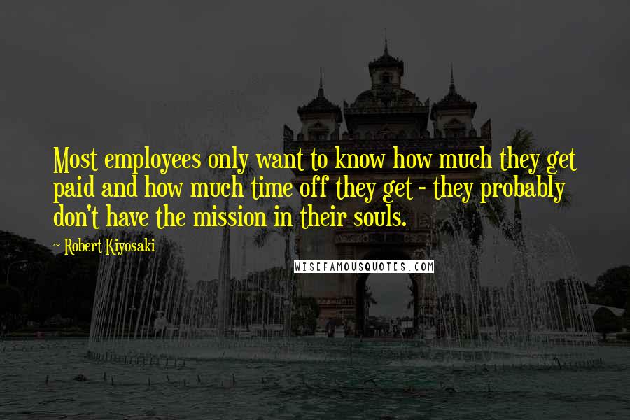 Robert Kiyosaki Quotes: Most employees only want to know how much they get paid and how much time off they get - they probably don't have the mission in their souls.