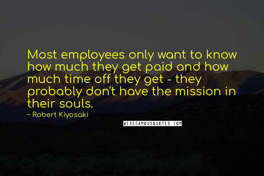 Robert Kiyosaki Quotes: Most employees only want to know how much they get paid and how much time off they get - they probably don't have the mission in their souls.