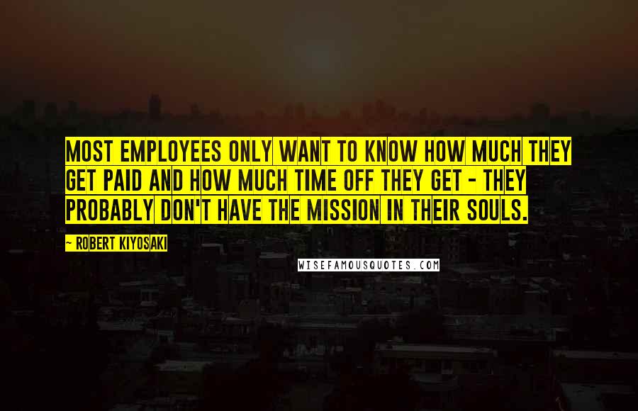 Robert Kiyosaki Quotes: Most employees only want to know how much they get paid and how much time off they get - they probably don't have the mission in their souls.