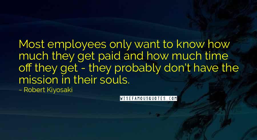 Robert Kiyosaki Quotes: Most employees only want to know how much they get paid and how much time off they get - they probably don't have the mission in their souls.