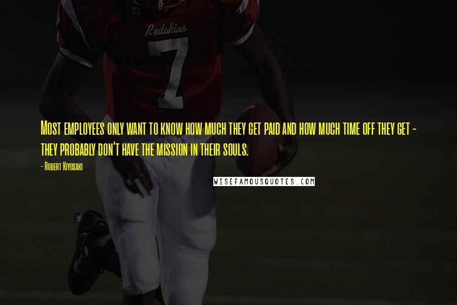 Robert Kiyosaki Quotes: Most employees only want to know how much they get paid and how much time off they get - they probably don't have the mission in their souls.
