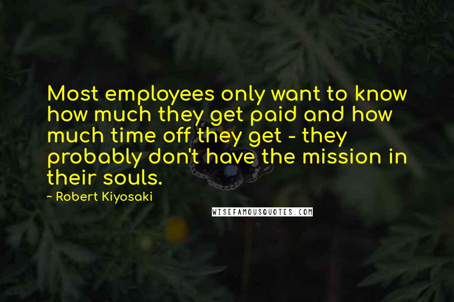 Robert Kiyosaki Quotes: Most employees only want to know how much they get paid and how much time off they get - they probably don't have the mission in their souls.