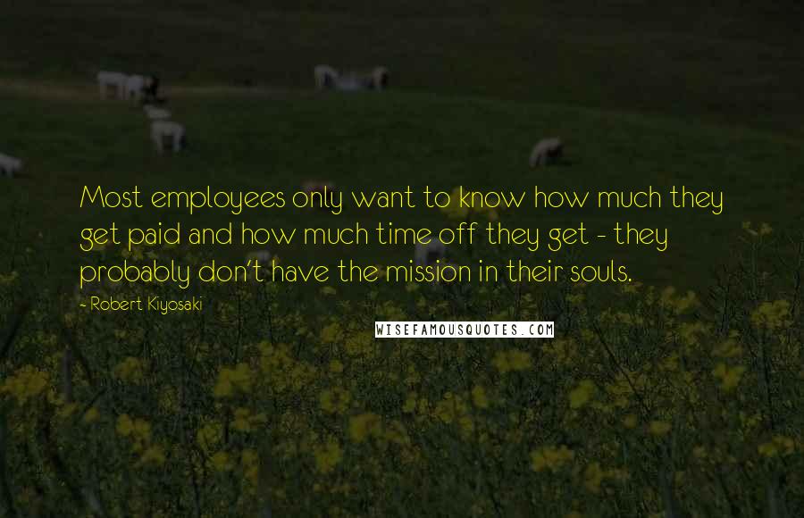 Robert Kiyosaki Quotes: Most employees only want to know how much they get paid and how much time off they get - they probably don't have the mission in their souls.