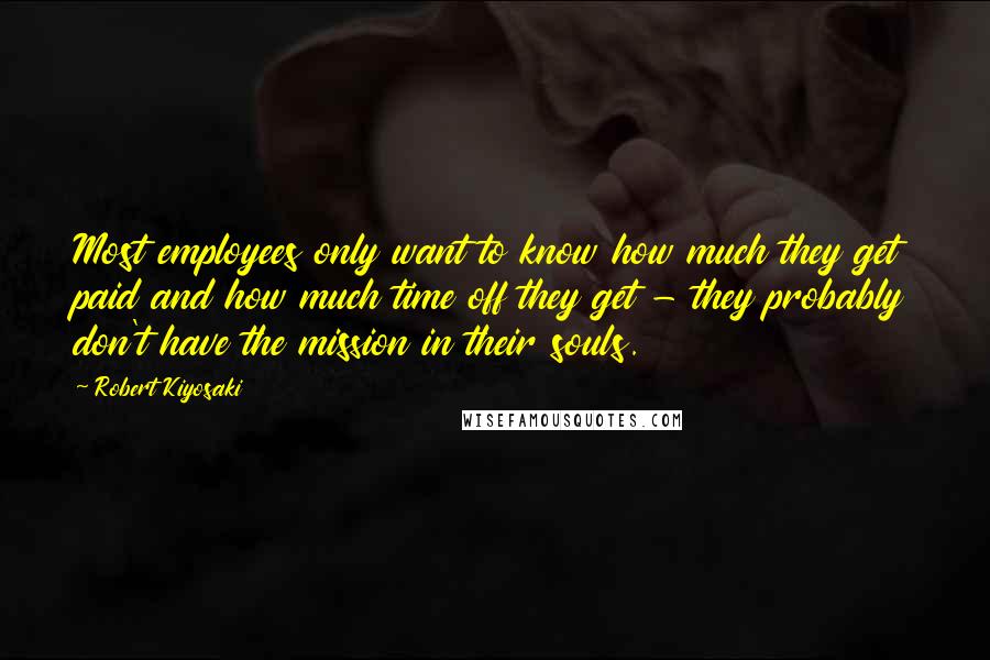 Robert Kiyosaki Quotes: Most employees only want to know how much they get paid and how much time off they get - they probably don't have the mission in their souls.