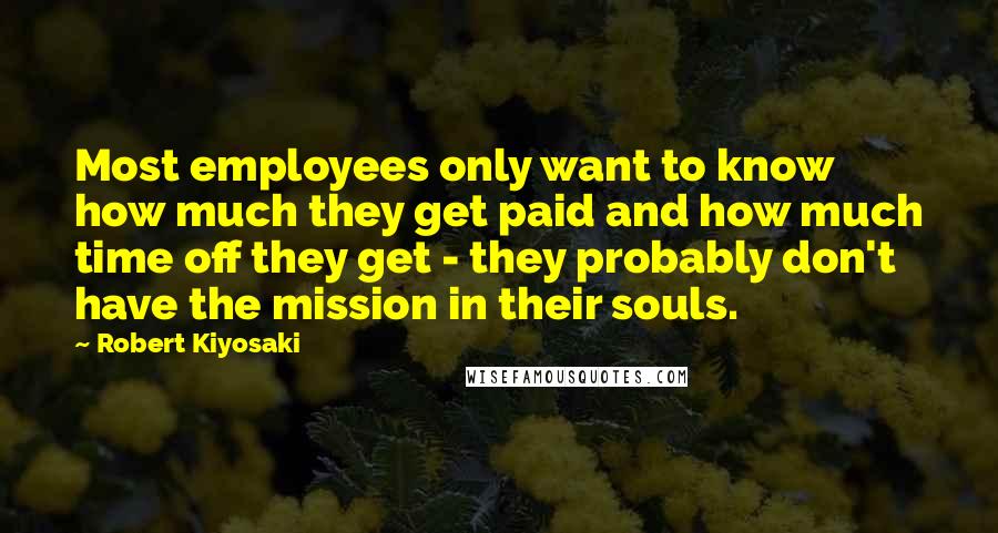 Robert Kiyosaki Quotes: Most employees only want to know how much they get paid and how much time off they get - they probably don't have the mission in their souls.