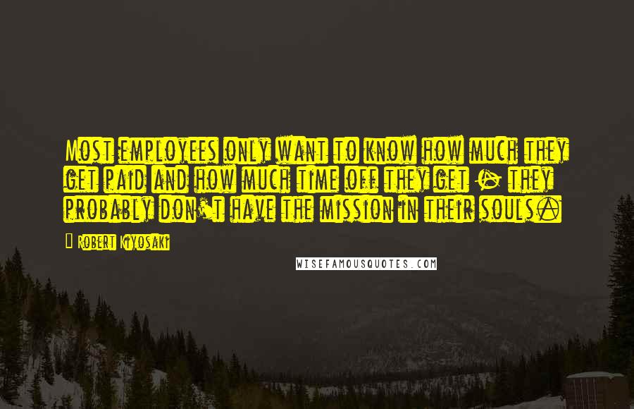 Robert Kiyosaki Quotes: Most employees only want to know how much they get paid and how much time off they get - they probably don't have the mission in their souls.