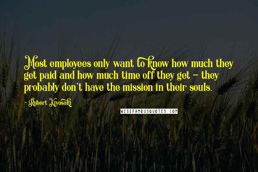 Robert Kiyosaki Quotes: Most employees only want to know how much they get paid and how much time off they get - they probably don't have the mission in their souls.