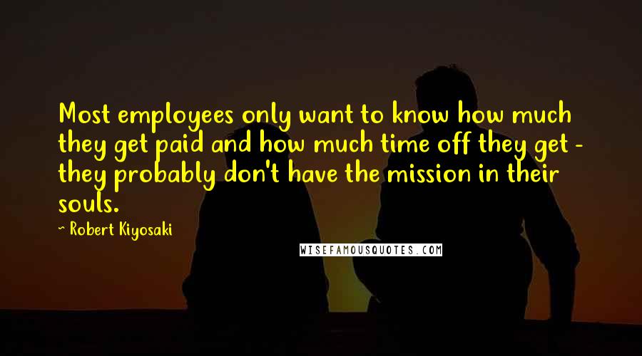 Robert Kiyosaki Quotes: Most employees only want to know how much they get paid and how much time off they get - they probably don't have the mission in their souls.