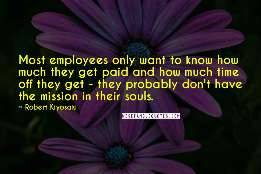 Robert Kiyosaki Quotes: Most employees only want to know how much they get paid and how much time off they get - they probably don't have the mission in their souls.