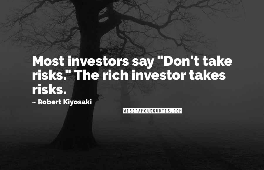 Robert Kiyosaki Quotes: Most investors say "Don't take risks." The rich investor takes risks.