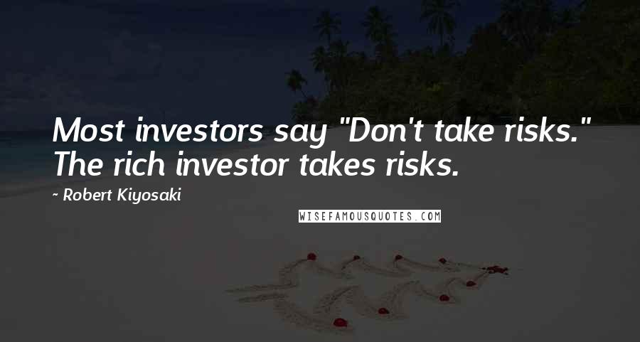 Robert Kiyosaki Quotes: Most investors say "Don't take risks." The rich investor takes risks.