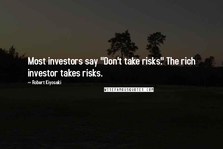 Robert Kiyosaki Quotes: Most investors say "Don't take risks." The rich investor takes risks.