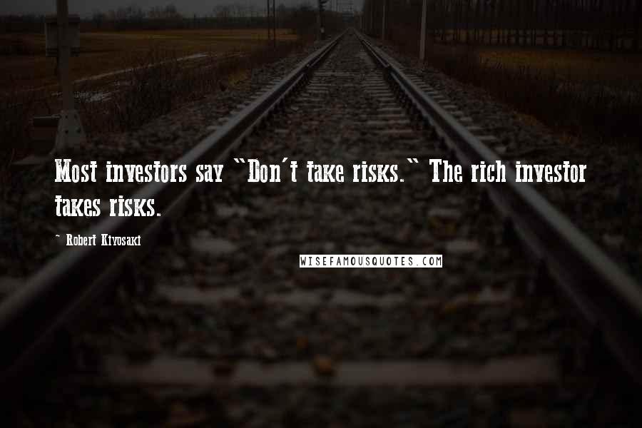 Robert Kiyosaki Quotes: Most investors say "Don't take risks." The rich investor takes risks.