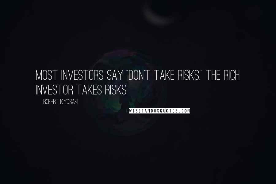 Robert Kiyosaki Quotes: Most investors say "Don't take risks." The rich investor takes risks.
