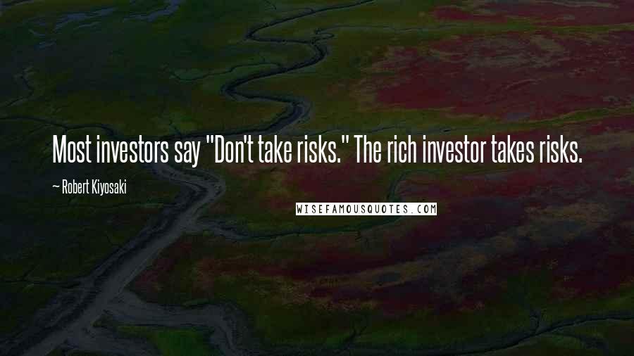 Robert Kiyosaki Quotes: Most investors say "Don't take risks." The rich investor takes risks.