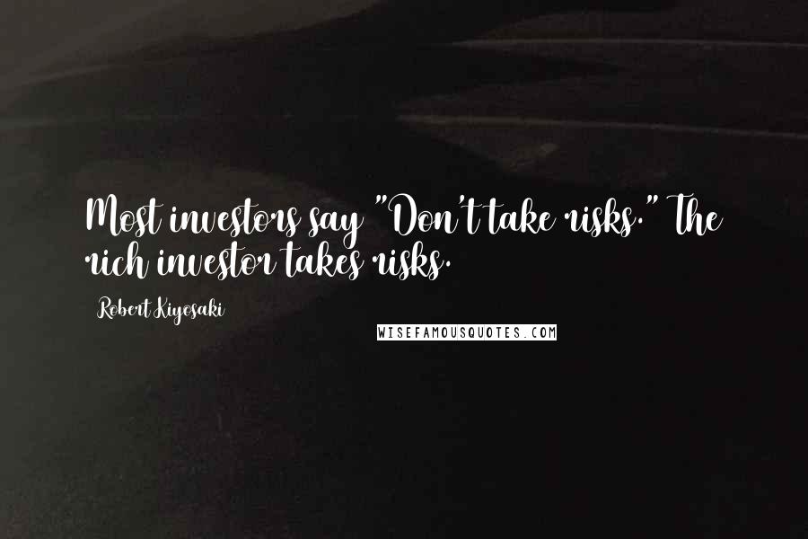 Robert Kiyosaki Quotes: Most investors say "Don't take risks." The rich investor takes risks.