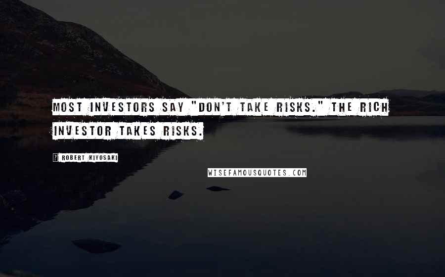 Robert Kiyosaki Quotes: Most investors say "Don't take risks." The rich investor takes risks.