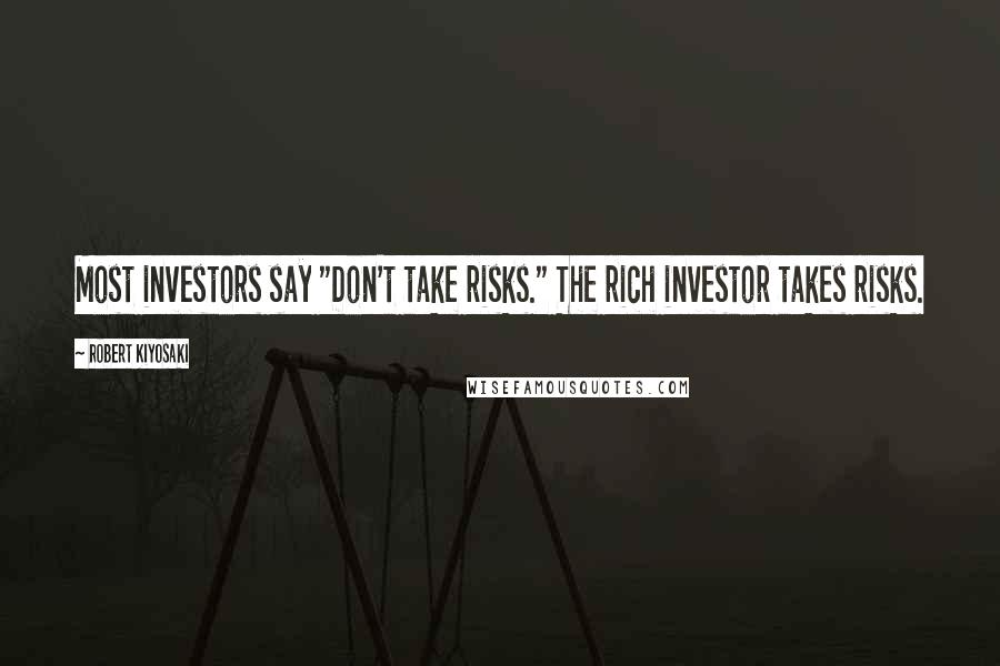 Robert Kiyosaki Quotes: Most investors say "Don't take risks." The rich investor takes risks.
