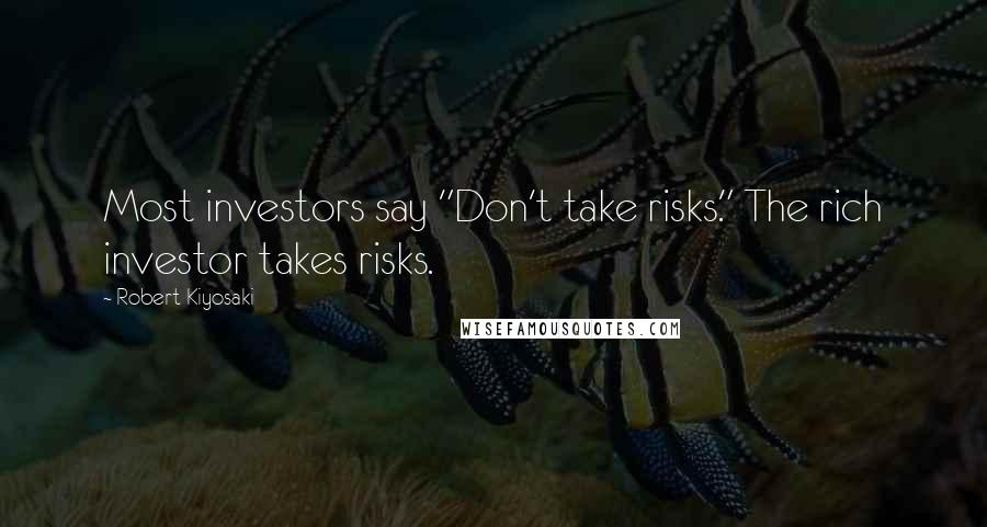 Robert Kiyosaki Quotes: Most investors say "Don't take risks." The rich investor takes risks.