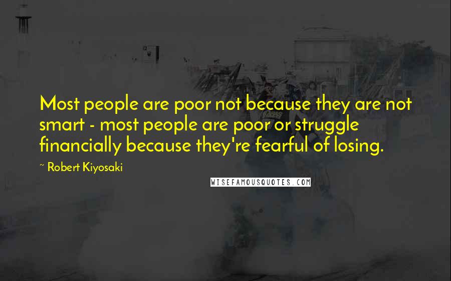 Robert Kiyosaki Quotes: Most people are poor not because they are not smart - most people are poor or struggle financially because they're fearful of losing.