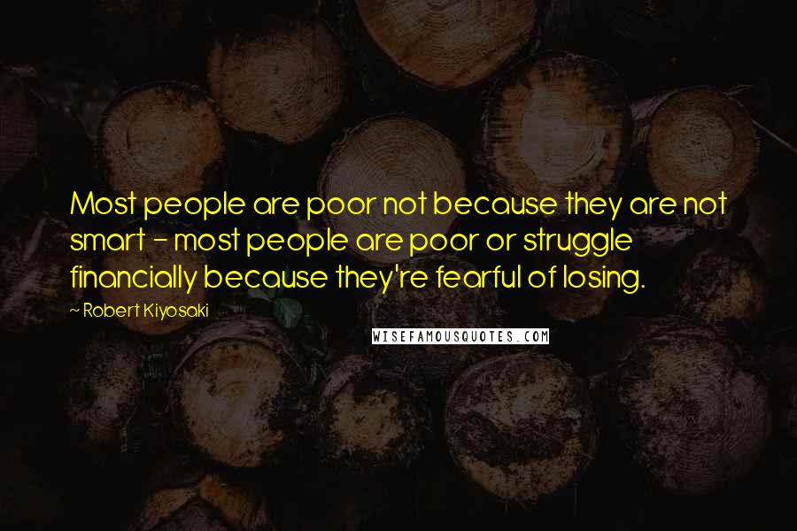 Robert Kiyosaki Quotes: Most people are poor not because they are not smart - most people are poor or struggle financially because they're fearful of losing.
