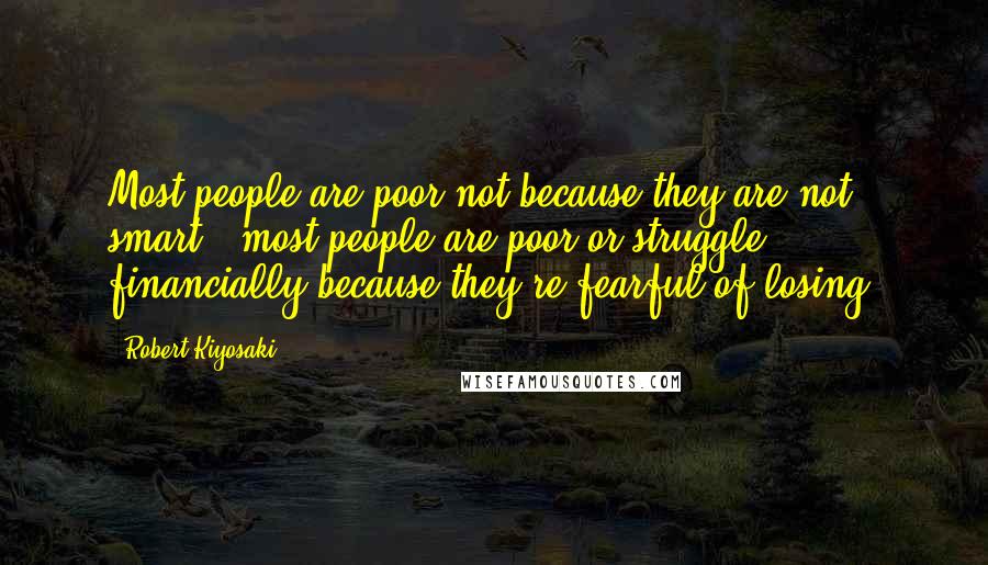 Robert Kiyosaki Quotes: Most people are poor not because they are not smart - most people are poor or struggle financially because they're fearful of losing.