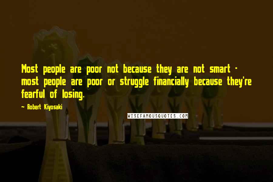 Robert Kiyosaki Quotes: Most people are poor not because they are not smart - most people are poor or struggle financially because they're fearful of losing.