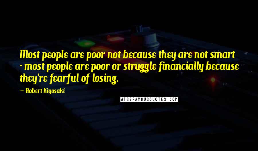 Robert Kiyosaki Quotes: Most people are poor not because they are not smart - most people are poor or struggle financially because they're fearful of losing.