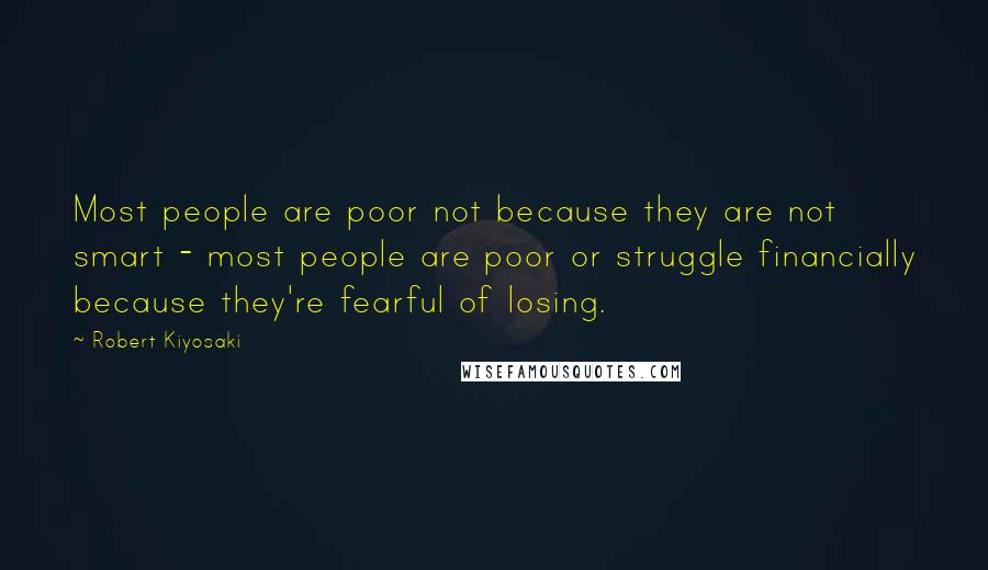 Robert Kiyosaki Quotes: Most people are poor not because they are not smart - most people are poor or struggle financially because they're fearful of losing.