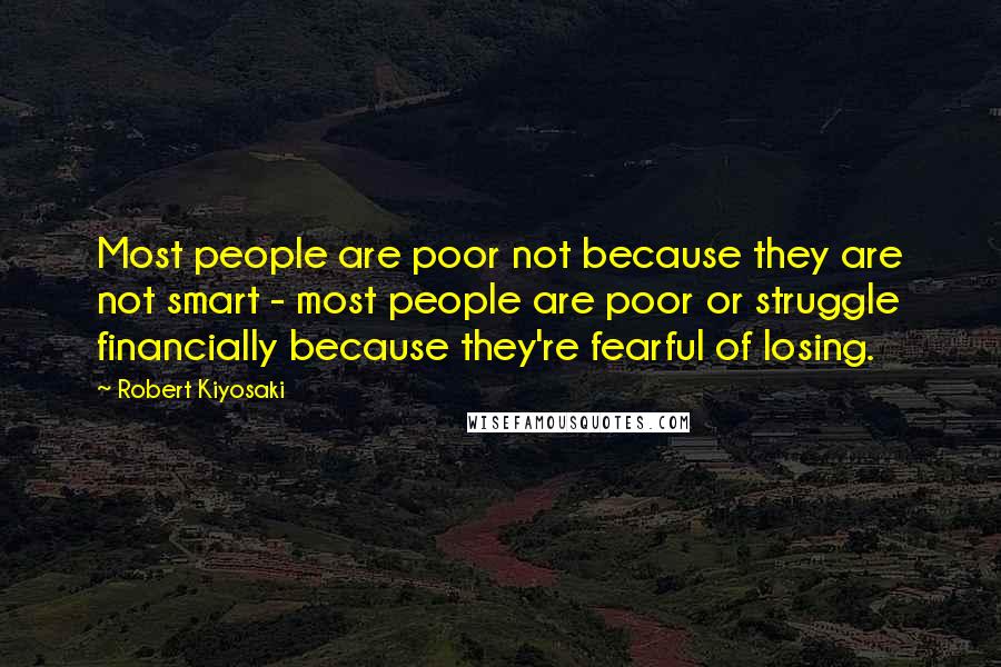 Robert Kiyosaki Quotes: Most people are poor not because they are not smart - most people are poor or struggle financially because they're fearful of losing.