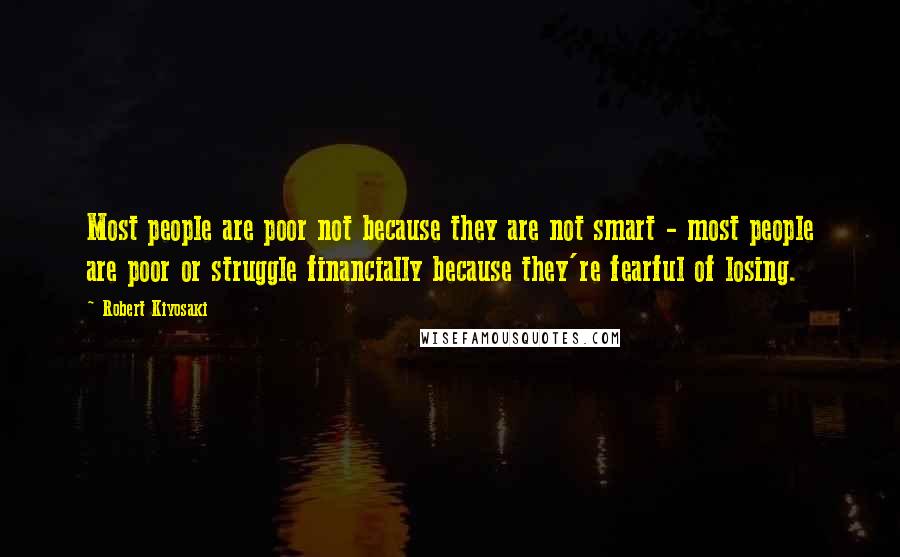 Robert Kiyosaki Quotes: Most people are poor not because they are not smart - most people are poor or struggle financially because they're fearful of losing.