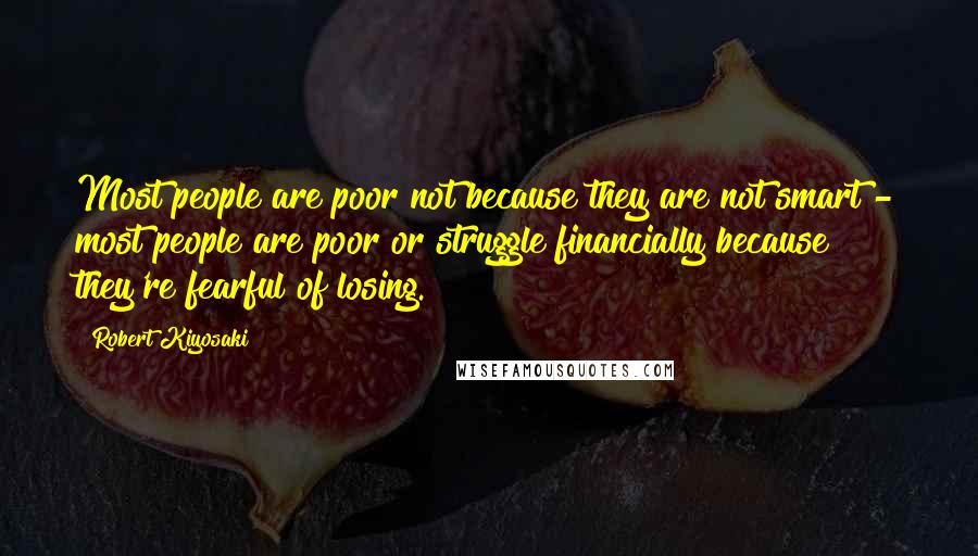 Robert Kiyosaki Quotes: Most people are poor not because they are not smart - most people are poor or struggle financially because they're fearful of losing.