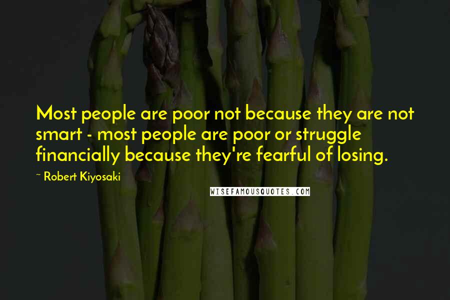 Robert Kiyosaki Quotes: Most people are poor not because they are not smart - most people are poor or struggle financially because they're fearful of losing.