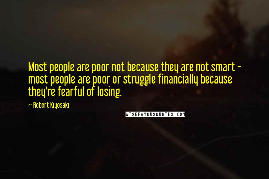 Robert Kiyosaki Quotes: Most people are poor not because they are not smart - most people are poor or struggle financially because they're fearful of losing.