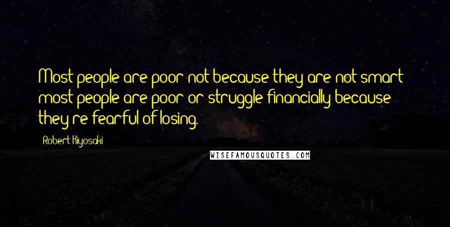 Robert Kiyosaki Quotes: Most people are poor not because they are not smart - most people are poor or struggle financially because they're fearful of losing.