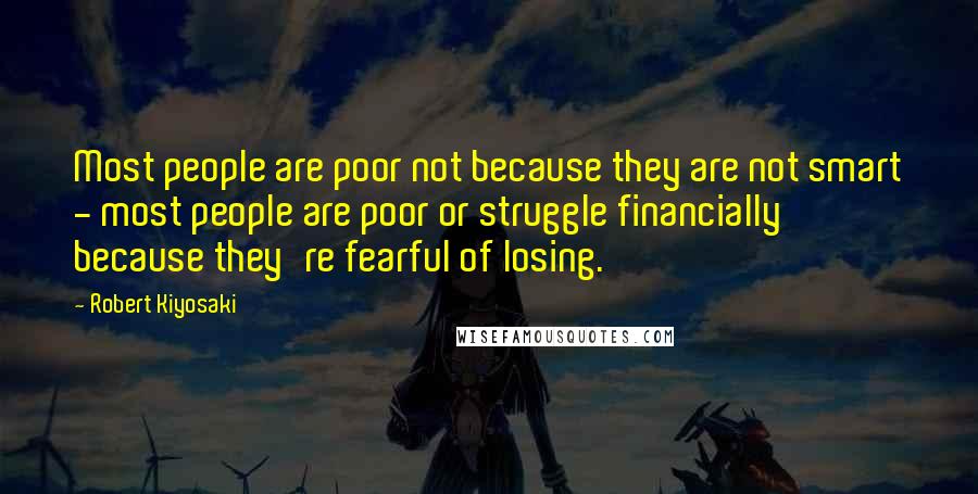 Robert Kiyosaki Quotes: Most people are poor not because they are not smart - most people are poor or struggle financially because they're fearful of losing.