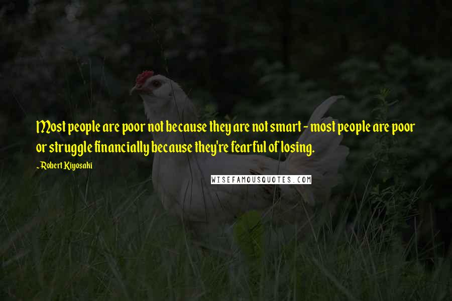 Robert Kiyosaki Quotes: Most people are poor not because they are not smart - most people are poor or struggle financially because they're fearful of losing.