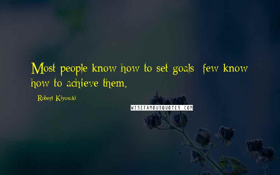 Robert Kiyosaki Quotes: Most people know how to set goals; few know how to achieve them.