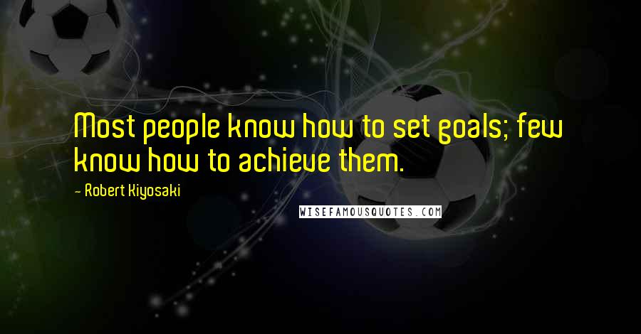 Robert Kiyosaki Quotes: Most people know how to set goals; few know how to achieve them.