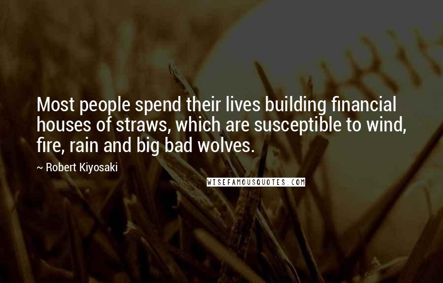 Robert Kiyosaki Quotes: Most people spend their lives building financial houses of straws, which are susceptible to wind, fire, rain and big bad wolves.