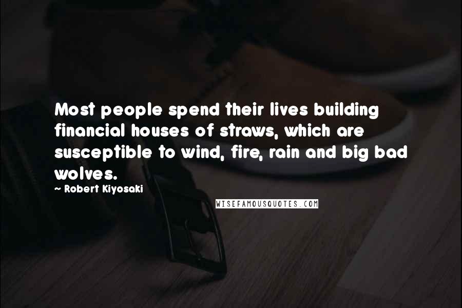 Robert Kiyosaki Quotes: Most people spend their lives building financial houses of straws, which are susceptible to wind, fire, rain and big bad wolves.